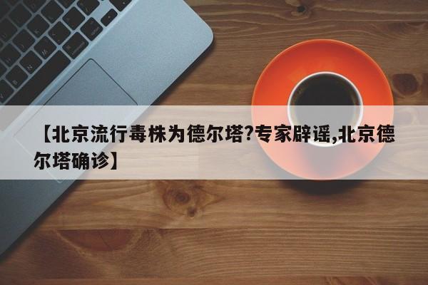 【北京流行毒株为德尔塔?专家辟谣,北京德尔塔确诊】