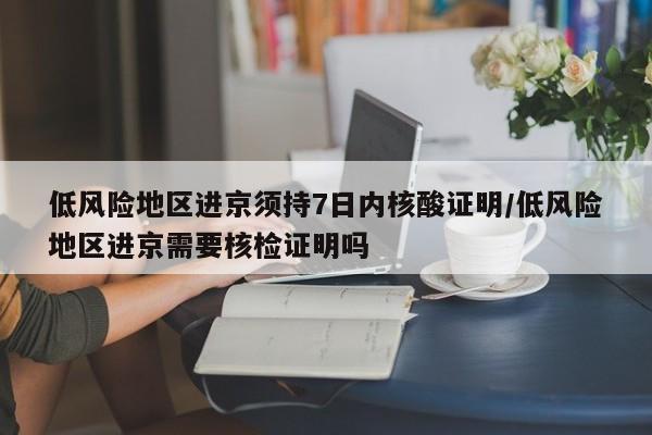低风险地区进京须持7日内核酸证明/低风险地区进京需要核检证明吗
