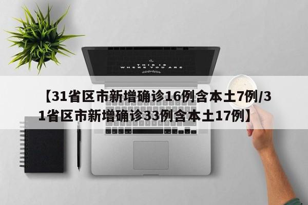 【31省区市新增确诊16例含本土7例/31省区市新增确诊33例含本土17例】