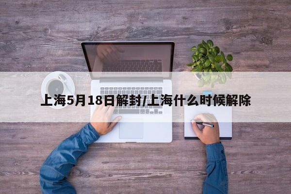 上海5月18日解封/上海什么时候解除
