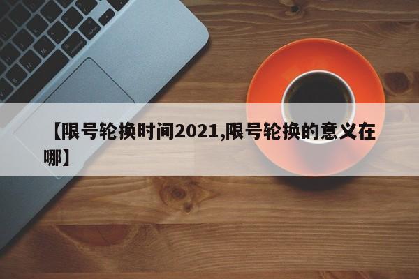 【限号轮换时间2021,限号轮换的意义在哪】