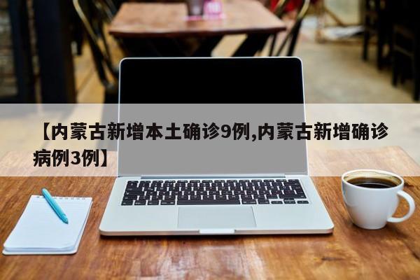 【内蒙古新增本土确诊9例,内蒙古新增确诊病例3例】