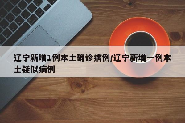 辽宁新增1例本土确诊病例/辽宁新增一例本土疑似病例