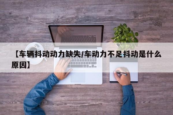 【车辆抖动动力缺失/车动力不足抖动是什么原因】