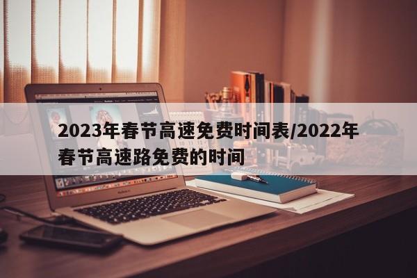 2023年春节高速免费时间表/2022年春节高速路免费的时间