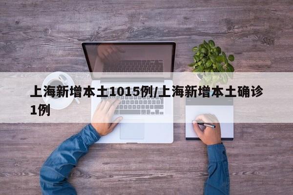 上海新增本土1015例/上海新增本土确诊1例