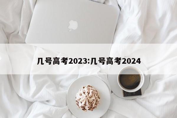 几号高考2023:几号高考2024