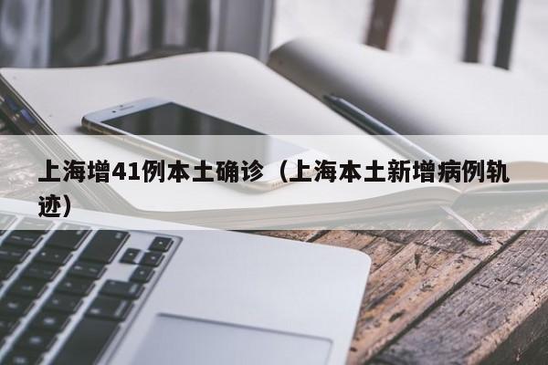 上海增41例本土确诊(上海本土新增病例轨迹)