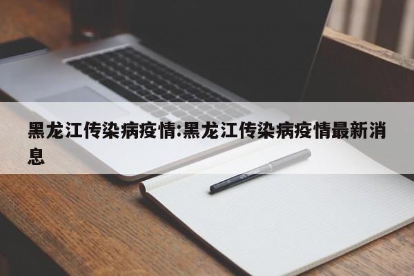 黑龙江传染病疫情:黑龙江传染病疫情最新消息