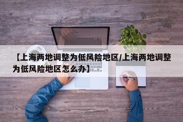 【上海两地调整为低风险地区/上海两地调整为低风险地区怎么办】
