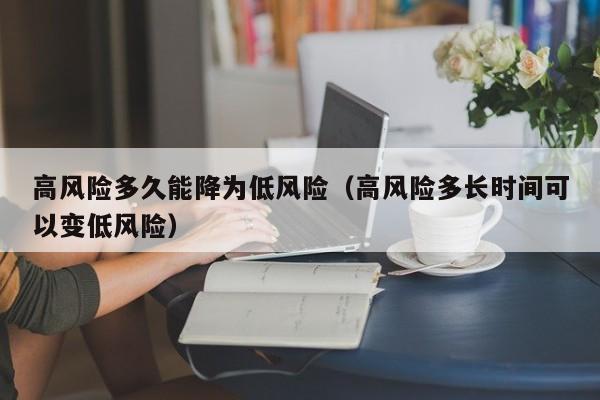 高风险多久能降为低风险(高风险多长时间可以变低风险)
