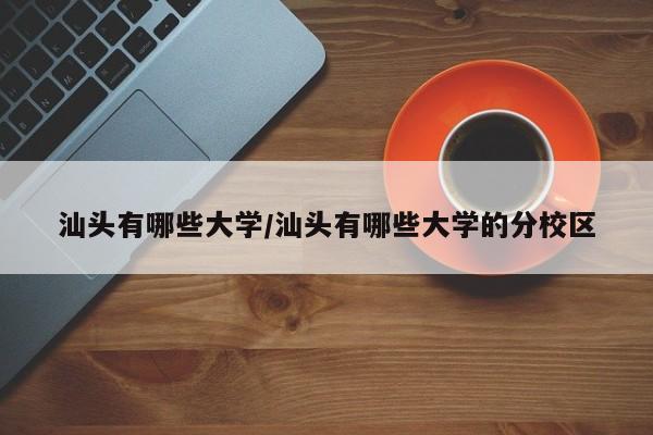 汕头有哪些大学/汕头有哪些大学的分校区