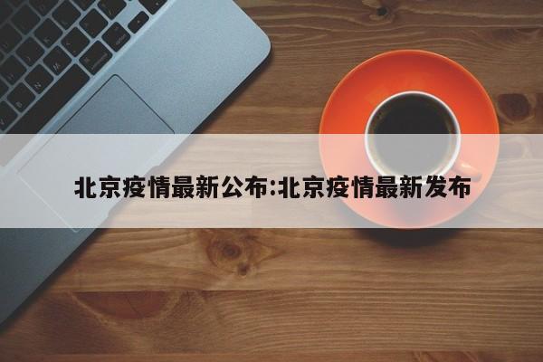 北京疫情最新公布:北京疫情最新发布