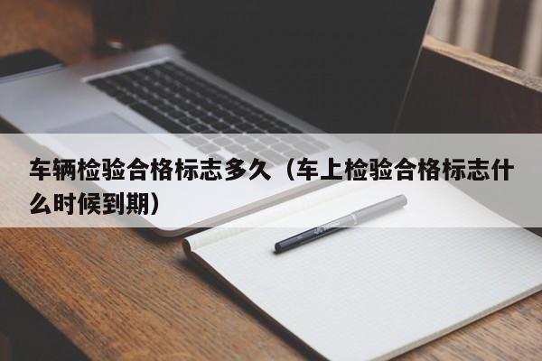 车辆检验合格标志多久(车上检验合格标志什么时候到期)