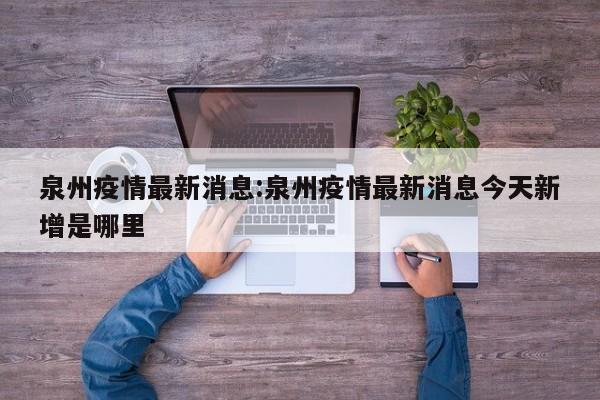 泉州疫情最新消息:泉州疫情最新消息今天新增是哪里
