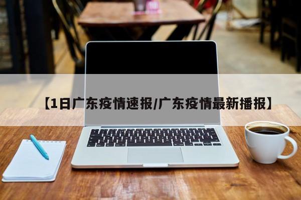 【1日广东疫情速报/广东疫情最新播报】