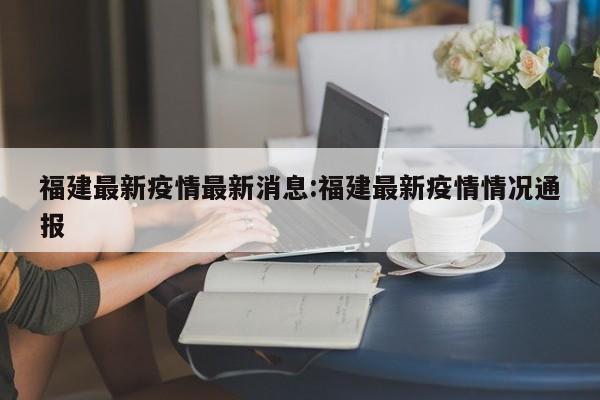 福建最新疫情最新消息:福建最新疫情情况通报