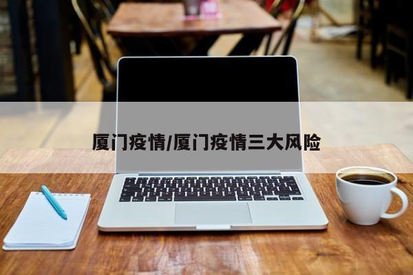 厦门疫情/厦门疫情三大风险