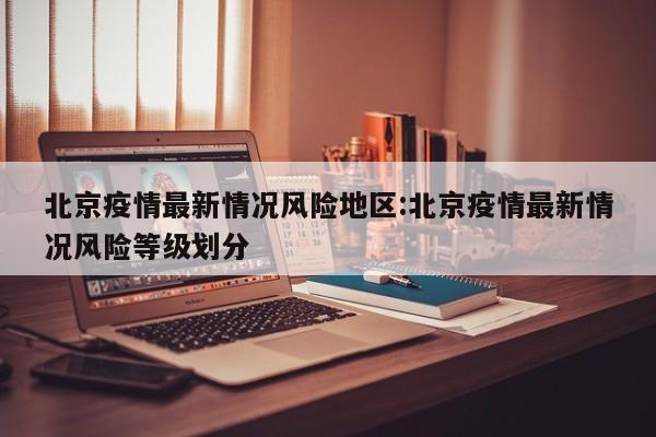 北京疫情最新情况风险地区:北京疫情最新情况风险等级划分