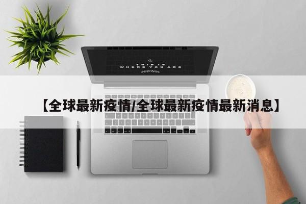 【全球最新疫情/全球最新疫情最新消息】