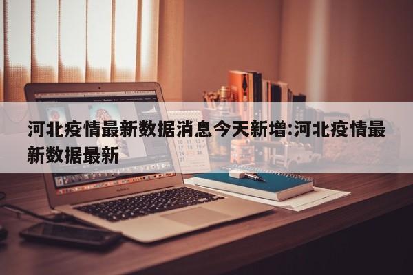 河北疫情最新数据消息今天新增:河北疫情最新数据最新