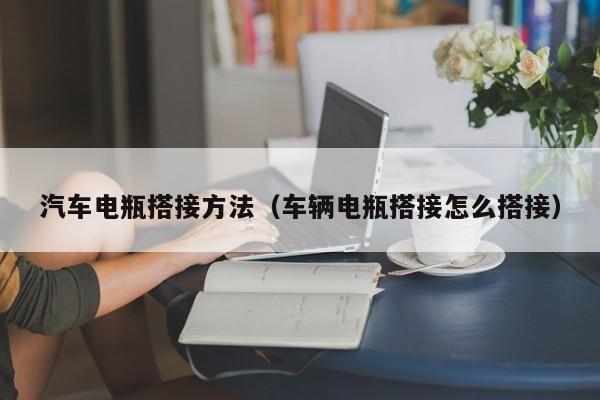 汽车电瓶搭接方法(车辆电瓶搭接怎么搭接)