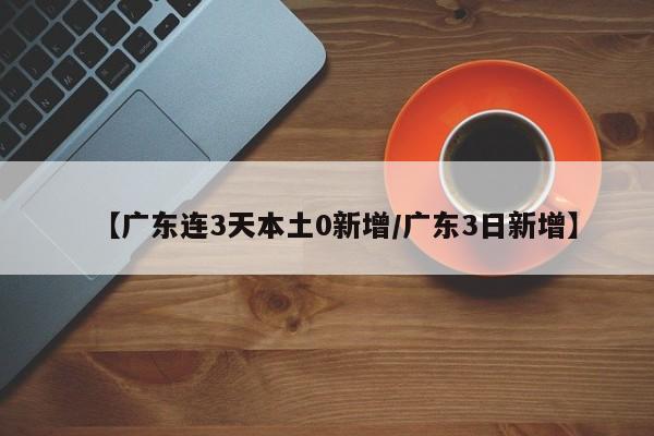 【广东连3天本土0新增/广东3日新增】