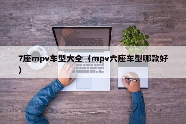 7座mpv车型大全(mpv六座车型哪款好)