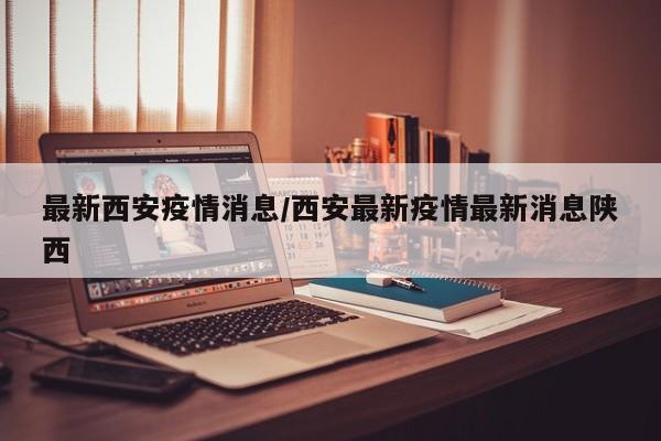 最新西安疫情消息/西安最新疫情最新消息陕西