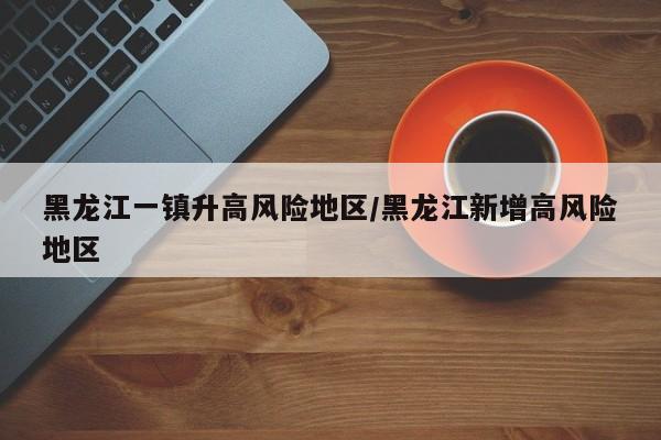 黑龙江一镇升高风险地区/黑龙江新增高风险地区