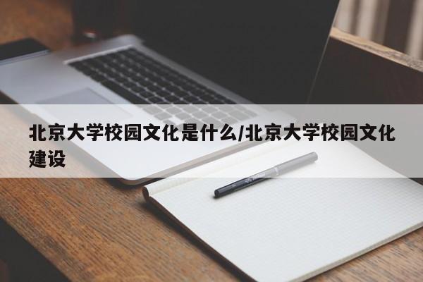 北京大学校园文化是什么/北京大学校园文化建设