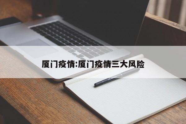 厦门疫情:厦门疫情三大风险