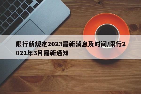 限行新规定2023最新消息及时间/限行2021年3月最新通知