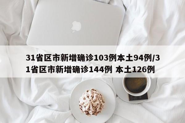 31省区市新增确诊103例本土94例/31省区市新增确诊144例 本土126例
