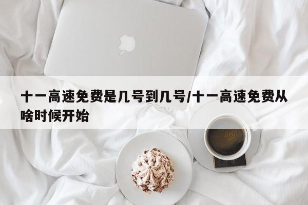 十一高速免费是几号到几号/十一高速免费从啥时候开始