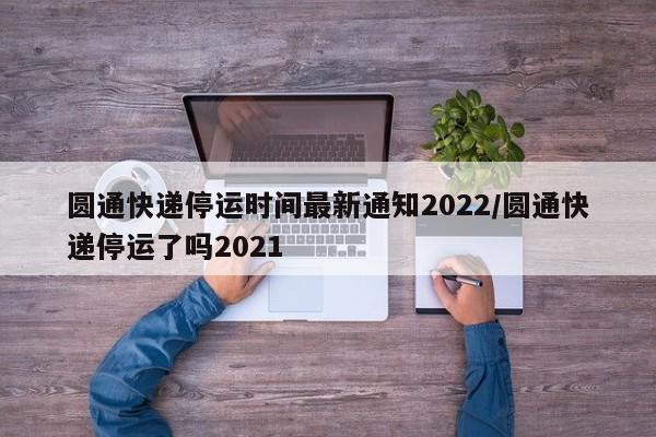 圆通快递停运时间最新通知2022/圆通快递停运了吗2021