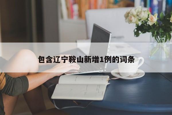 包含辽宁鞍山新增1例的词条