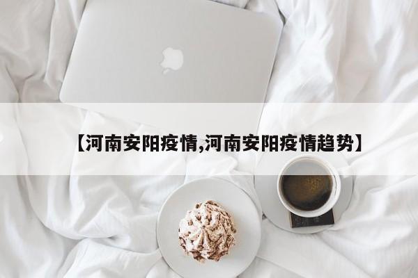 【河南安阳疫情,河南安阳疫情趋势】
