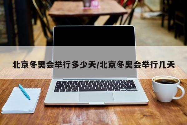 北京冬奥会举行多少天/北京冬奥会举行几天