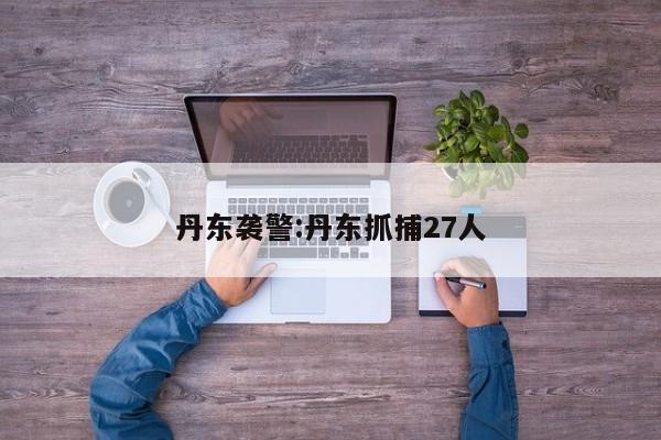 丹东袭警:丹东抓捕27人