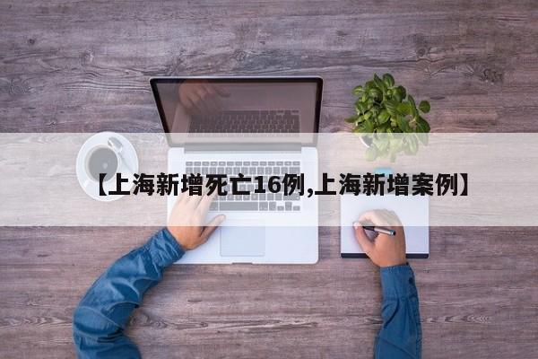 【上海新增死亡16例,上海新增案例】