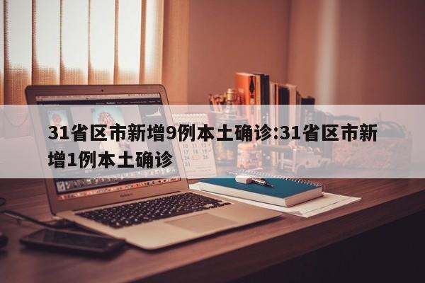 31省区市新增9例本土确诊:31省区市新增1例本土确诊