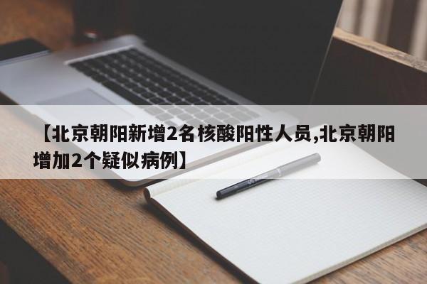 【北京朝阳新增2名核酸阳性人员,北京朝阳增加2个疑似病例】