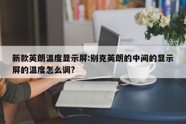 新款英朗温度显示屏:别克英朗的中间的显示屏的温度怎么调?