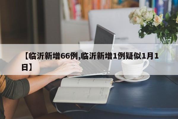 【临沂新增66例,临沂新增1例疑似1月1日】