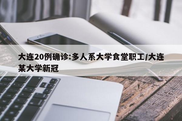 大连20例确诊:多人系大学食堂职工/大连某大学新冠