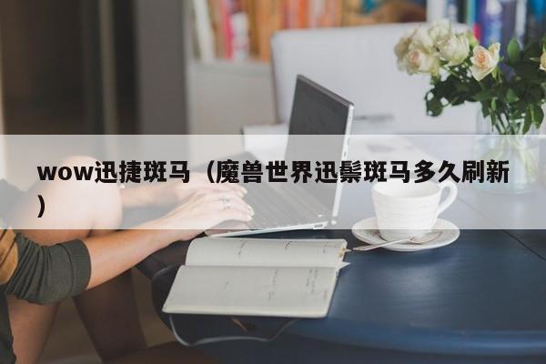 wow迅捷斑马(魔兽世界迅鬃斑马多久刷新)