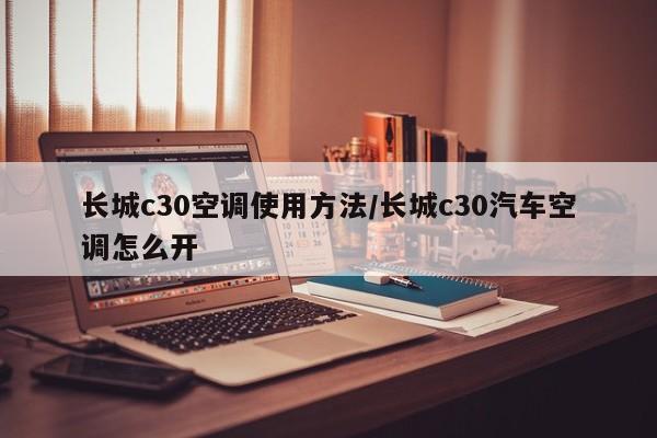 长城c30空调使用方法/长城c30汽车空调怎么开