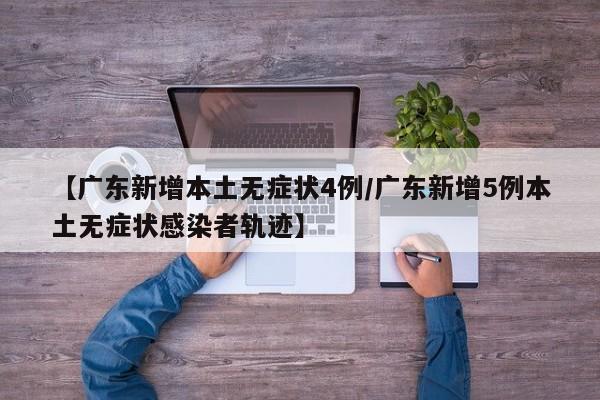 【广东新增本土无症状4例/广东新增5例本土无症状感染者轨迹】
