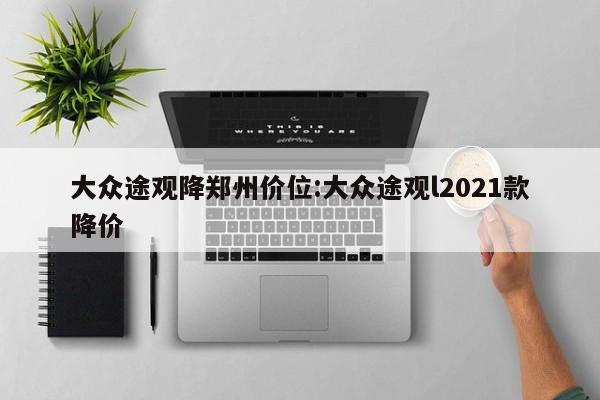 大众途观降郑州价位:大众途观l2021款降价
